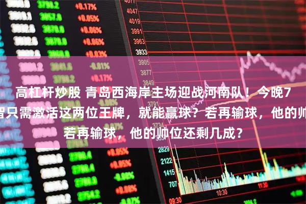 高杠杆炒股 青岛西海岸主场迎战河南队！今晚7点35分，郑智只需激活这两位王牌，就能赢球？若再输球，他的帅位还剩几成？