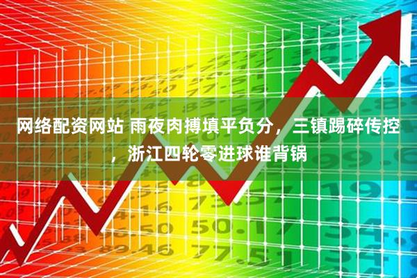 网络配资网站 雨夜肉搏填平负分，三镇踢碎传控，浙江四轮零进球谁背锅