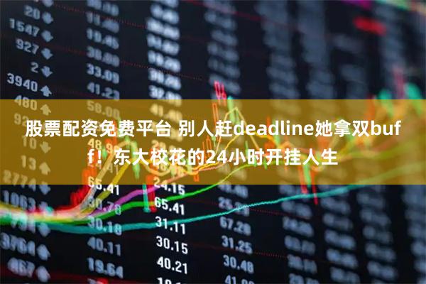股票配资免费平台 别人赶deadline她拿双buff！东大校花的24小时开挂人生