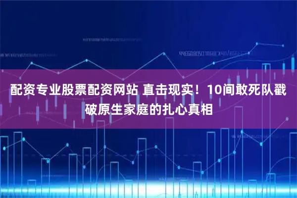配资专业股票配资网站 直击现实！10间敢死队戳破原生家庭的扎心真相