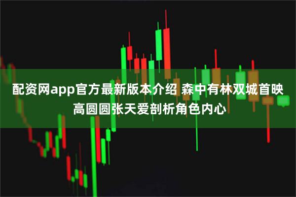 配资网app官方最新版本介绍 森中有林双城首映 高圆圆张天爱剖析角色内心