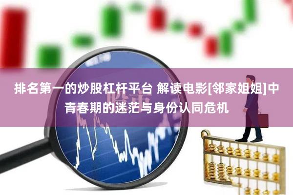 排名第一的炒股杠杆平台 解读电影[邻家姐姐]中青春期的迷茫与身份认同危机