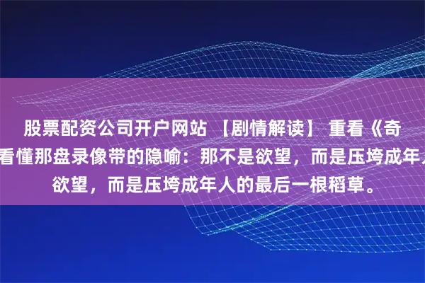 股票配资公司开户网站 【剧情解读】 重看《奇怪的姐姐》，我才看懂那盘录像带的隐喻：那不是欲望，而是压垮成年人的最后一根稻草。