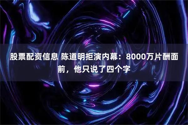 股票配资信息 陈道明拒演内幕：8000万片酬面前，他只说了四个字