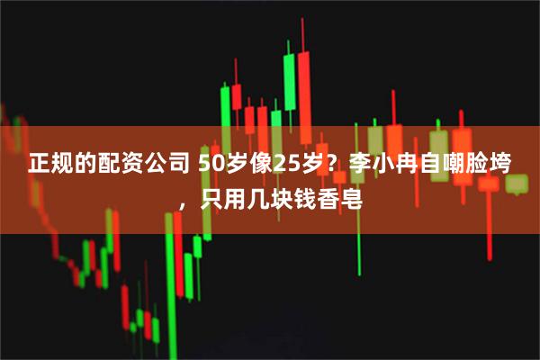 正规的配资公司 50岁像25岁？李小冉自嘲脸垮，只用几块钱香皂