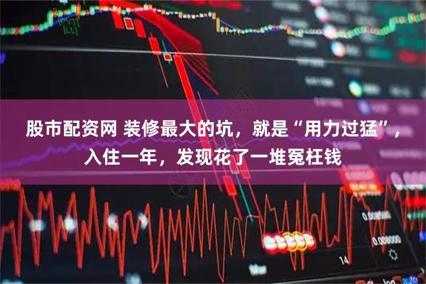 股市配资网 装修最大的坑，就是“用力过猛”，入住一年，发现花了一堆冤枉钱