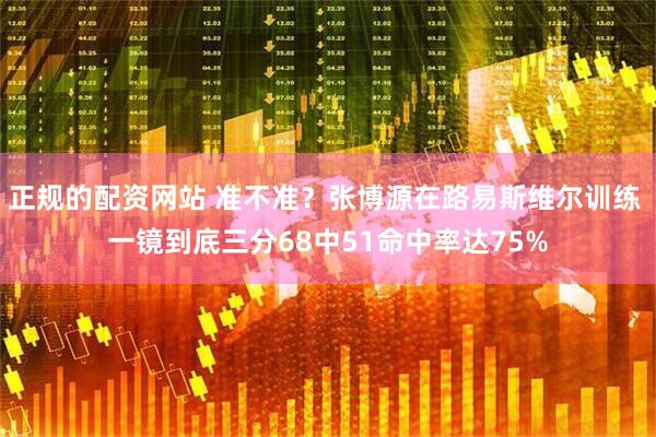 正规的配资网站 准不准？张博源在路易斯维尔训练 一镜到底三分68中51命中率达75%
