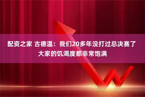配资之家 古德温：我们20多年没打过总决赛了 大家的饥渴度都非常饱满