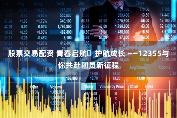 股票交易配资 青春启航・护航成长 ——12355与你共赴团员新征程