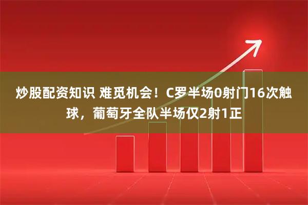 炒股配资知识 难觅机会！C罗半场0射门16次触球，葡萄牙全队半场仅2射1正