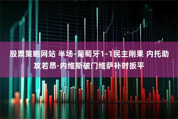 股票策略网站 半场-葡萄牙1-1民主刚果 内托助攻若昂·内维斯破门维萨补时扳平