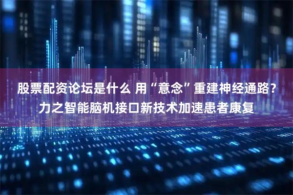 股票配资论坛是什么 用“意念”重建神经通路？力之智能脑机接口新技术加速患者康复