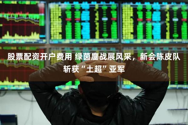 股票配资开户费用 绿茵鏖战展风采，新会陈皮队斩获“土超”亚军