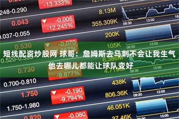 短线配资炒股网 球哥：詹姆斯去马刺不会让我生气 他去哪儿都能让球队变好