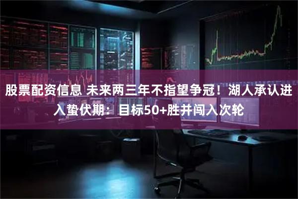 股票配资信息 未来两三年不指望争冠！湖人承认进入蛰伏期：目标50+胜并闯入次轮