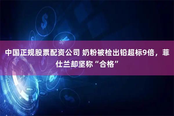 中国正规股票配资公司 奶粉被检出铅超标9倍，菲仕兰却坚称“合格”