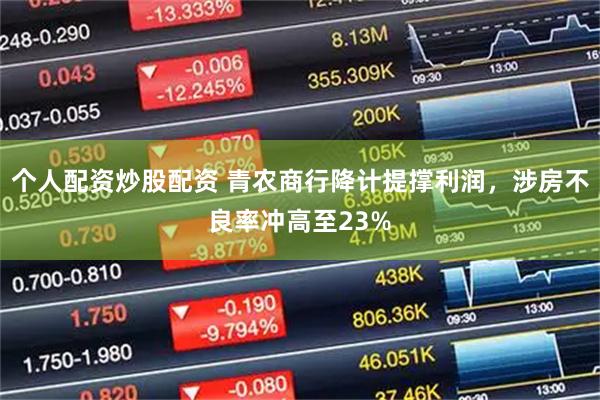 个人配资炒股配资 青农商行降计提撑利润，涉房不良率冲高至23%