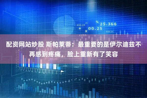 配资网站炒股 斯帕莱蒂：最重要的是伊尔迪兹不再感到疼痛，脸上重新有了笑容