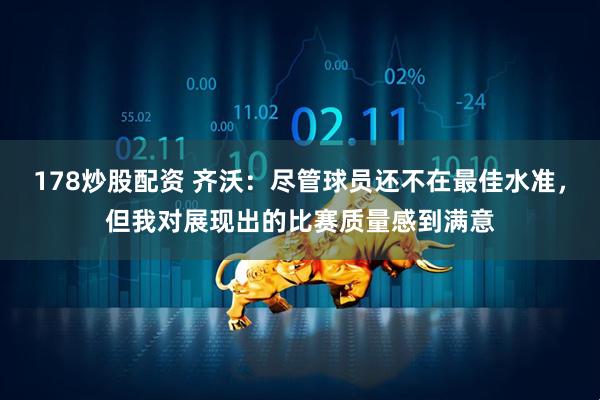 178炒股配资 齐沃：尽管球员还不在最佳水准，但我对展现出的比赛质量感到满意