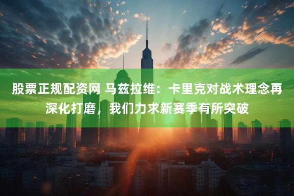 股票正规配资网 马兹拉维：卡里克对战术理念再深化打磨，我们力求新赛季有所突破