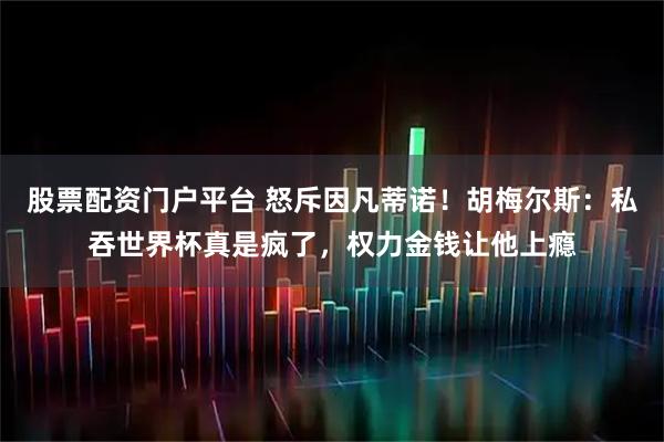 股票配资门户平台 怒斥因凡蒂诺！胡梅尔斯：私吞世界杯真是疯了，权力金钱让他上瘾