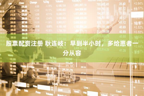 股票配资注册 耿连岐：早到半小时，多给患者一分从容
