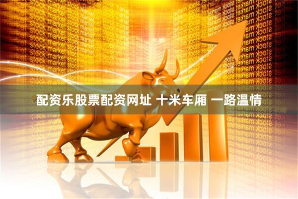 配资乐股票配资网址 十米车厢 一路温情