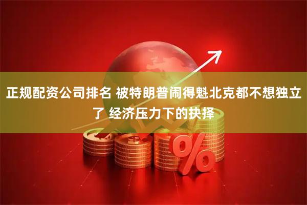 正规配资公司排名 被特朗普闹得魁北克都不想独立了 经济压力下的抉择