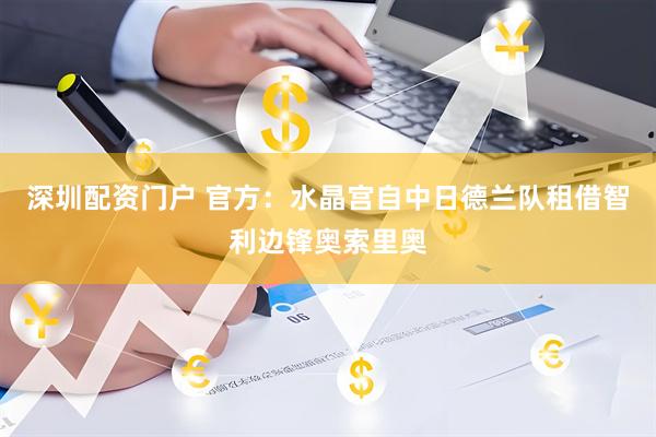 深圳配资门户 官方：水晶宫自中日德兰队租借智利边锋奥索里奥