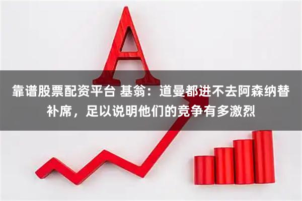 靠谱股票配资平台 基翁：道曼都进不去阿森纳替补席，足以说明他们的竞争有多激烈