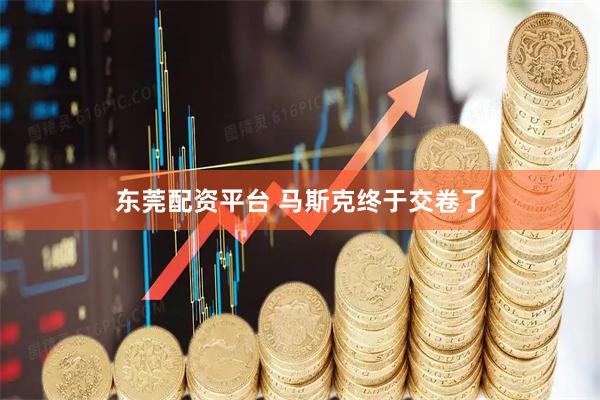 东莞配资平台 马斯克终于交卷了