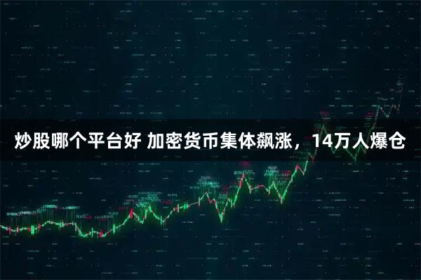 炒股哪个平台好 加密货币集体飙涨，14万人爆仓