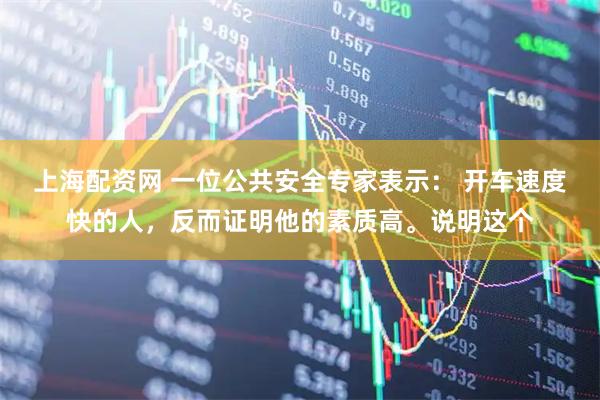 上海配资网 一位公共安全专家表示： 开车速度快的人，反而证明他的素质高。说明这个
