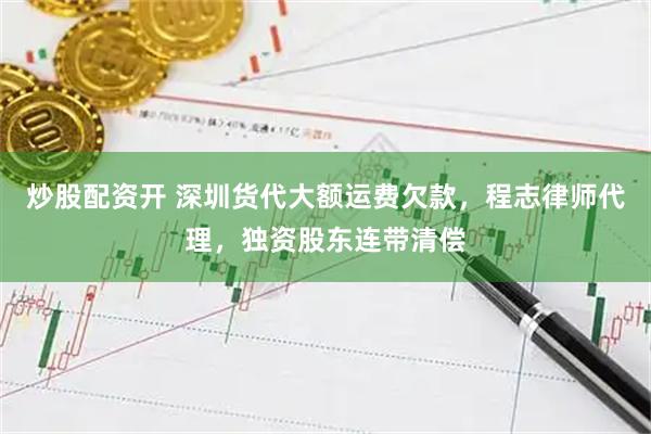 炒股配资开 深圳货代大额运费欠款，程志律师代理，独资股东连带清偿